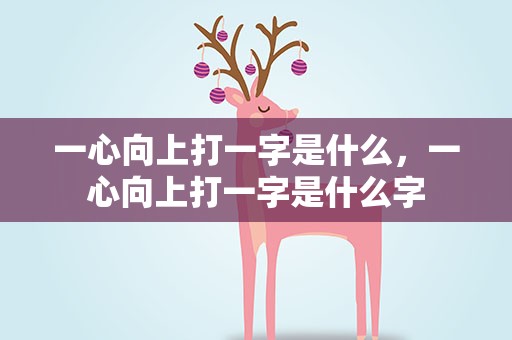 一心向上打一字是什么，一心向上打一字是什么字