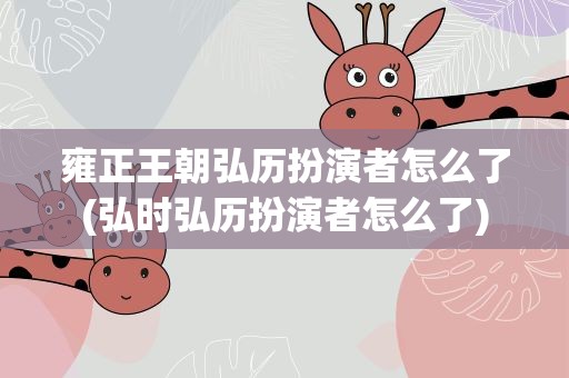 雍正王朝弘历扮演者怎么了(弘时弘历扮演者怎么了)