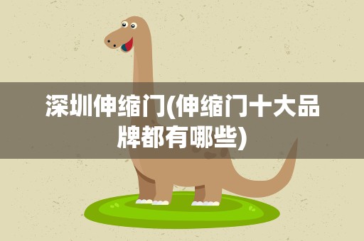 深圳伸缩门(伸缩门十大品牌都有哪些)