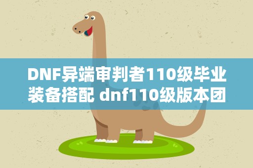DNF异端审判者110级毕业装备搭配 dnf110级版本团长用什么武器 2022异端审判者毕业武器推荐