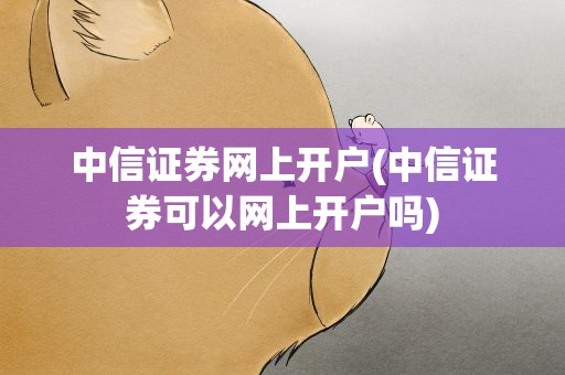 中信证券网上开户(中信证券可以网上开户吗)