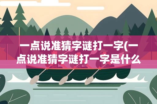 一点说准猜字谜打一字(一点说准猜字谜打一字是什么)