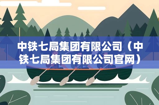 中铁七局集团有限公司（中铁七局集团有限公司官网）