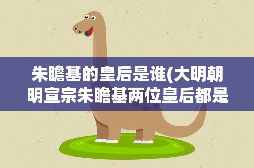 朱瞻基的皇后是谁(大明朝明宣宗朱瞻基两位皇后都是谁)