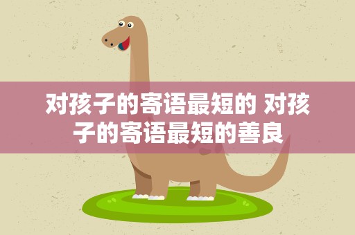 对孩子的寄语最短的 对孩子的寄语最短的善良
