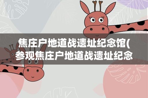 焦庄户地道战遗址纪念馆(参观焦庄户地道战遗址纪念馆心得)