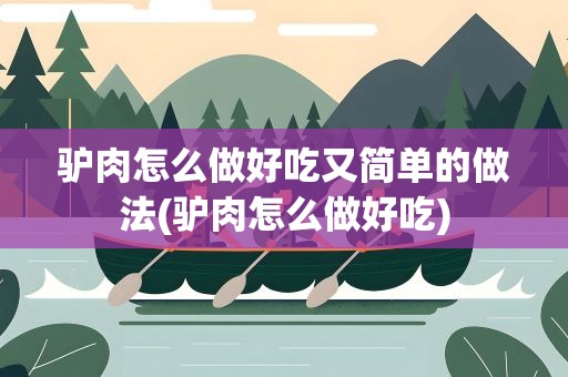 驴肉怎么做好吃又简单的做法(驴肉怎么做好吃)