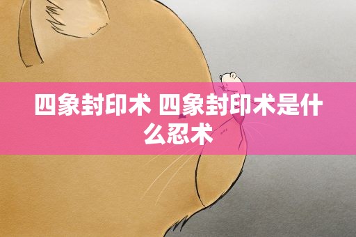 四象封印术 四象封印术是什么忍术