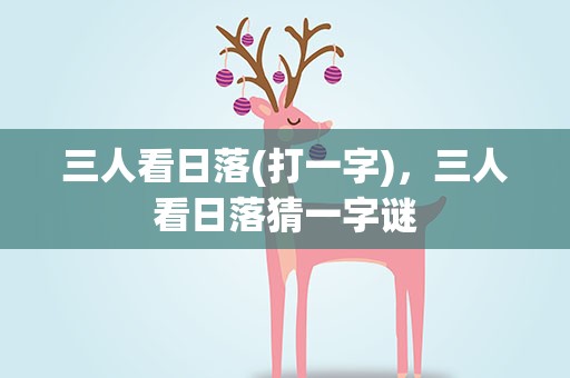 三人看日落(打一字)，三人看日落猜一字谜