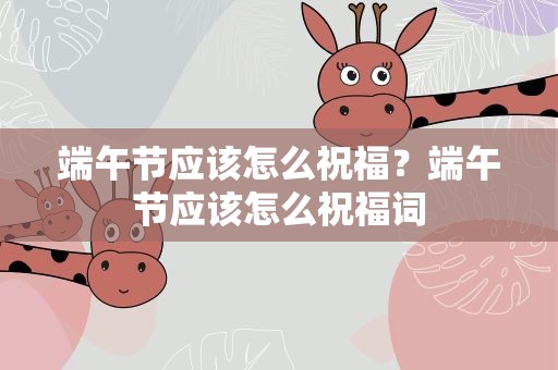 端午节应该怎么祝福？端午节应该怎么祝福词