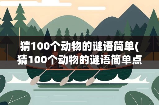 猜100个动物的谜语简单(猜100个动物的谜语简单点)
