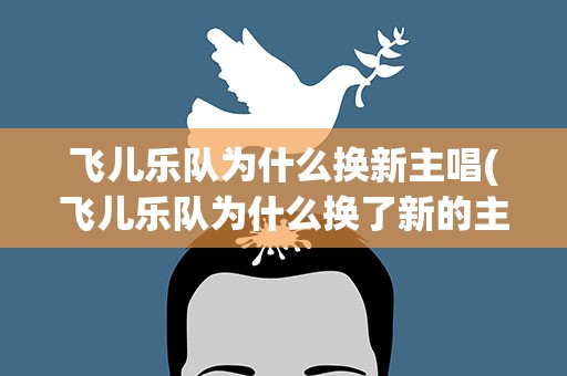 飞儿乐队为什么换新主唱(飞儿乐队为什么换了新的主唱)