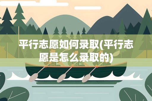 平行志愿如何录取(平行志愿是怎么录取的)