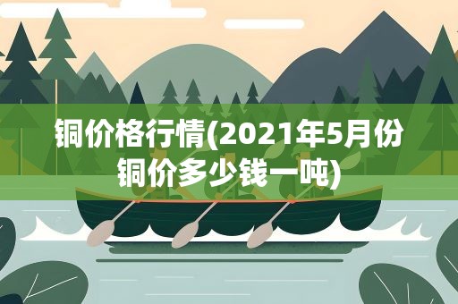 铜价格行情(2021年5月份铜价多少钱一吨)
