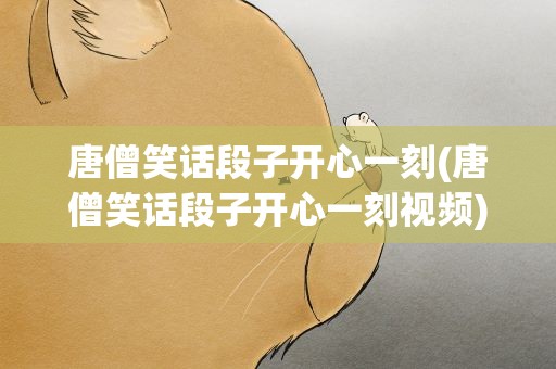 唐僧笑话段子开心一刻(唐僧笑话段子开心一刻视频)