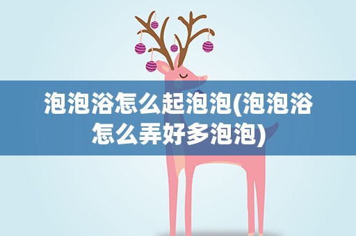 泡泡浴怎么起泡泡(泡泡浴怎么弄好多泡泡)