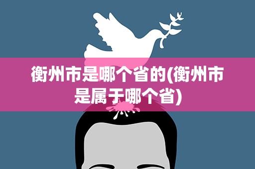 衡州市是哪个省的(衡州市是属于哪个省)