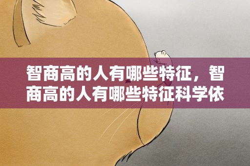 智商高的人有哪些特征，智商高的人有哪些特征科学依据