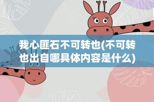 我心匪石不可转也(不可转也出自哪具体内容是什么)