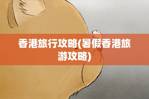 香港旅行攻略(暑假香港旅游攻略)