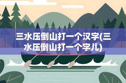 三水压倒山打一个汉字(三水压倒山打一个字儿)
