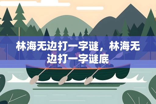 林海无边打一字谜，林海无边打一字谜底