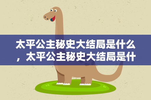 太平公主秘史大结局是什么，太平公主秘史大结局是什么意思