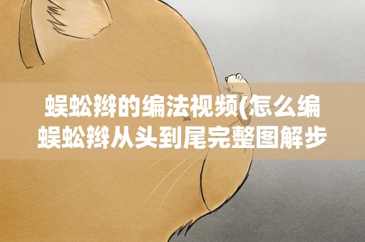 蜈蚣辫的编法视频(怎么编蜈蚣辫从头到尾完整图解步骤)