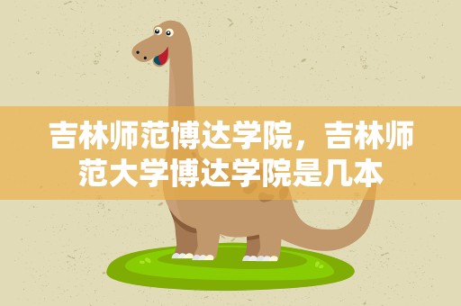 吉林师范博达学院，吉林师范大学博达学院是几本