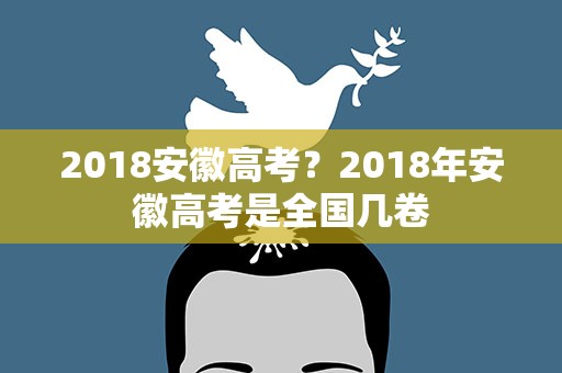 2018安徽高考？2018年安徽高考是全国几卷
