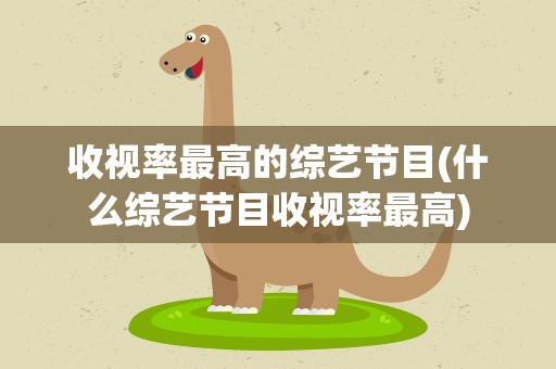 收视率最高的综艺节目(什么综艺节目收视率最高)