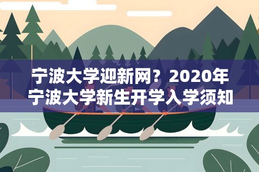 宁波大学迎新网？2020年宁波大学新生开学入学须知指南和报到时间