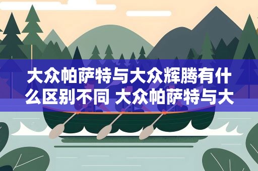 大众帕萨特与大众辉腾有什么区别不同 大众帕萨特与大众辉腾有什么区别不同之处
