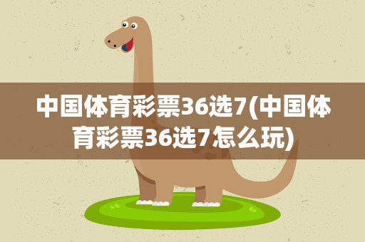 中国体育彩票36选7(中国体育彩票36选7怎么玩)