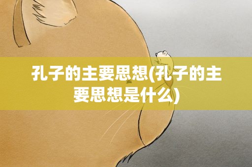孔子的主要思想(孔子的主要思想是什么)