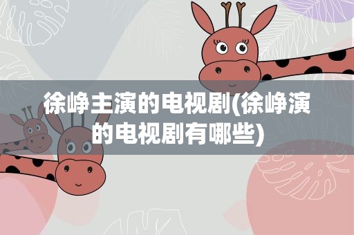 徐峥主演的电视剧(徐峥演的电视剧有哪些)