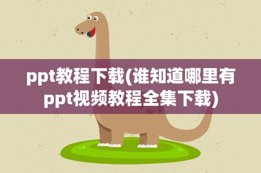 ppt教程下载(谁知道哪里有ppt视频教程全集下载)