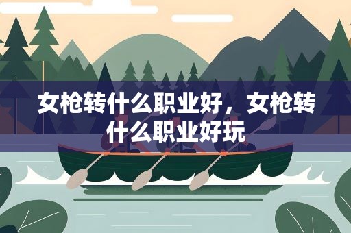 女枪转什么职业好，女枪转什么职业好玩