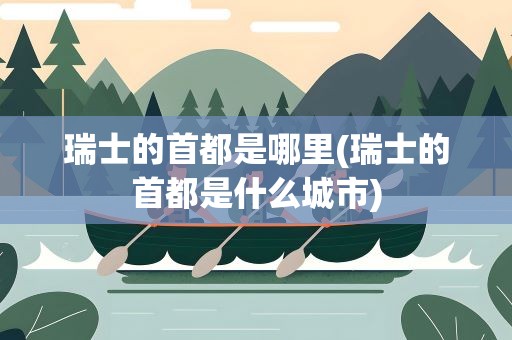 瑞士的首都是哪里(瑞士的首都是什么城市)