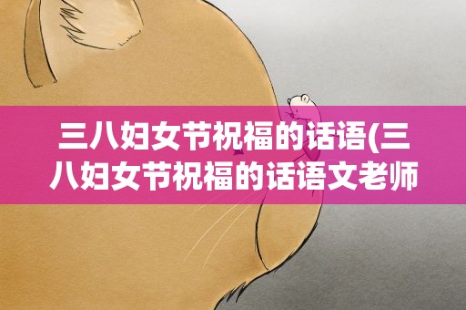 三八妇女节祝福的话语(三八妇女节祝福的话语文老师)