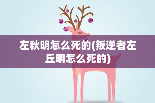 左秋明怎么死的(叛逆者左丘明怎么死的)