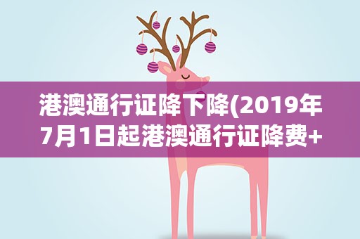 港澳通行证降下降(2019年7月1日起港澳通行证降费+办理攻略最新)