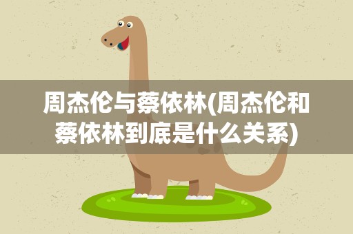 周杰伦与蔡依林(周杰伦和蔡依林到底是什么关系)