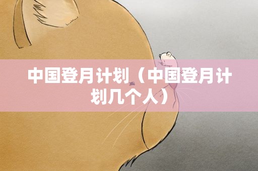 中国登月计划（中国登月计划几个人）