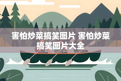 害怕炒菜搞笑图片 害怕炒菜搞笑图片大全