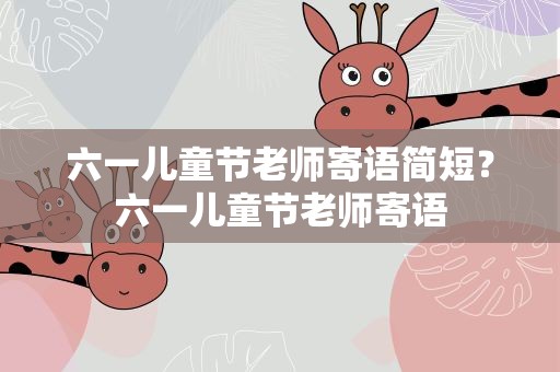 六一儿童节老师寄语简短？六一儿童节老师寄语
