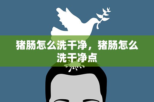 猪肠怎么洗干净，猪肠怎么洗干净点