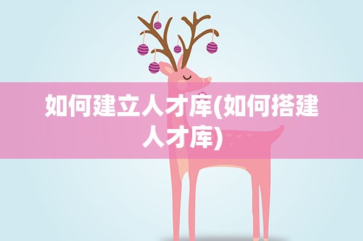如何建立人才库(如何搭建人才库)