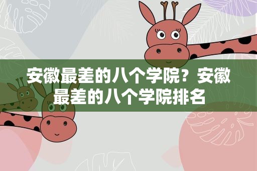 安徽最差的八个学院？安徽最差的八个学院排名