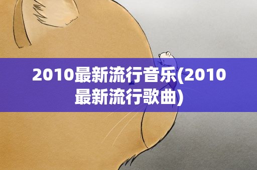 2010最新流行音乐(2010最新流行歌曲)